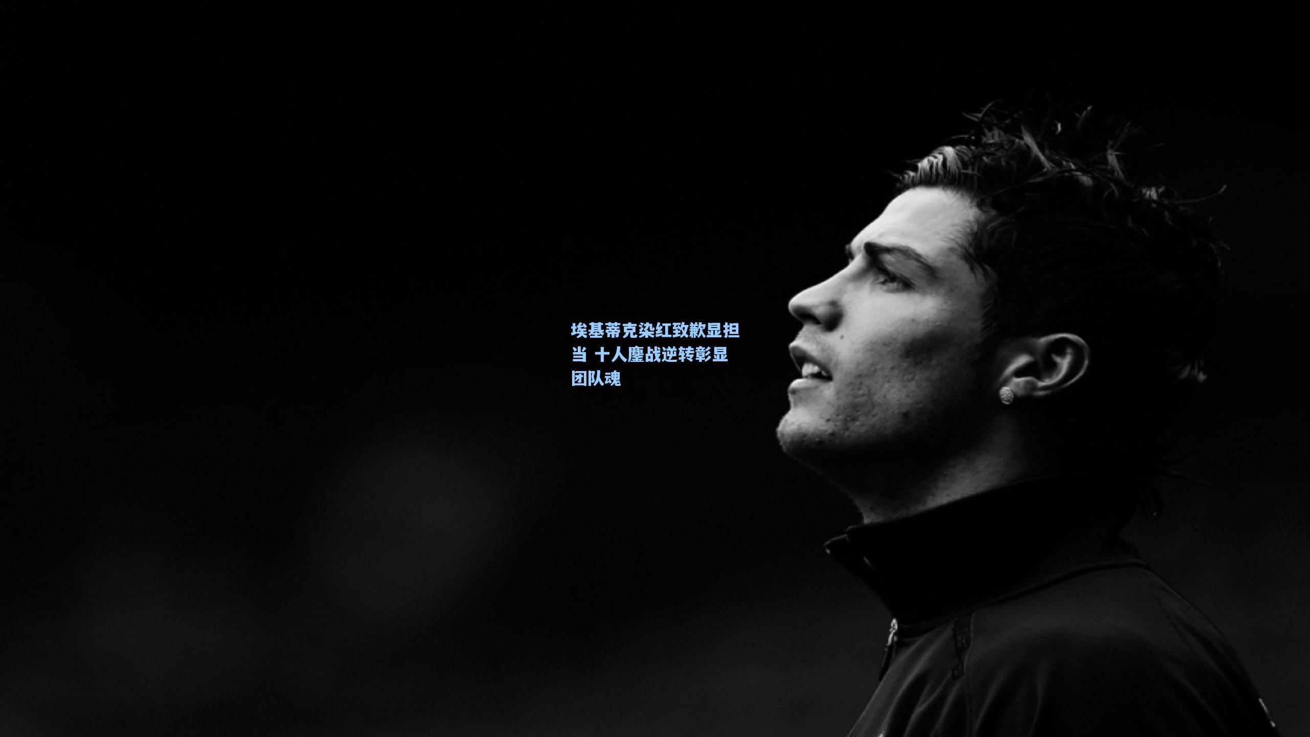 埃基蒂克染红致歉显担当 十人鏖战逆转彰显团队魂