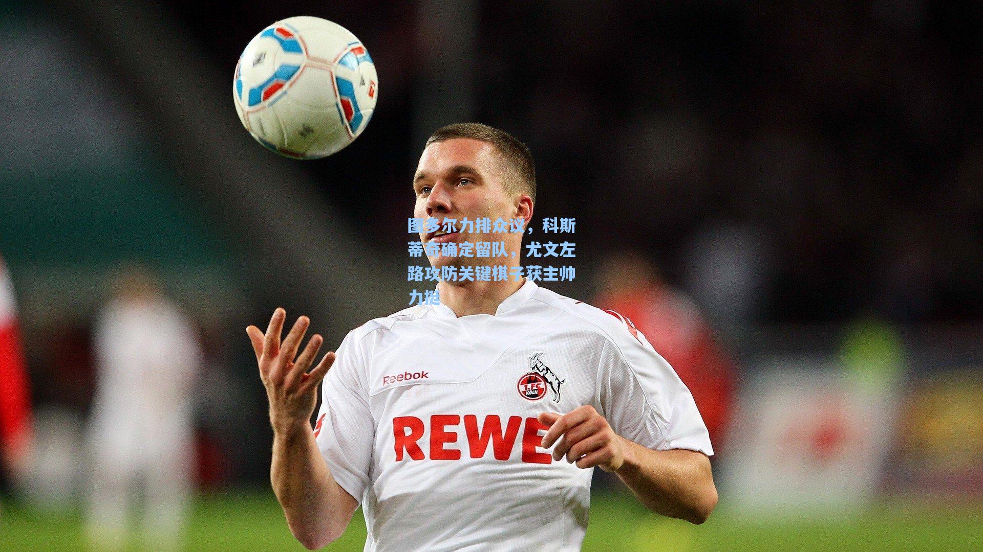 图多尔力排众议，科斯蒂奇确定留队，尤文左路攻防关键棋子获主帅力挺
