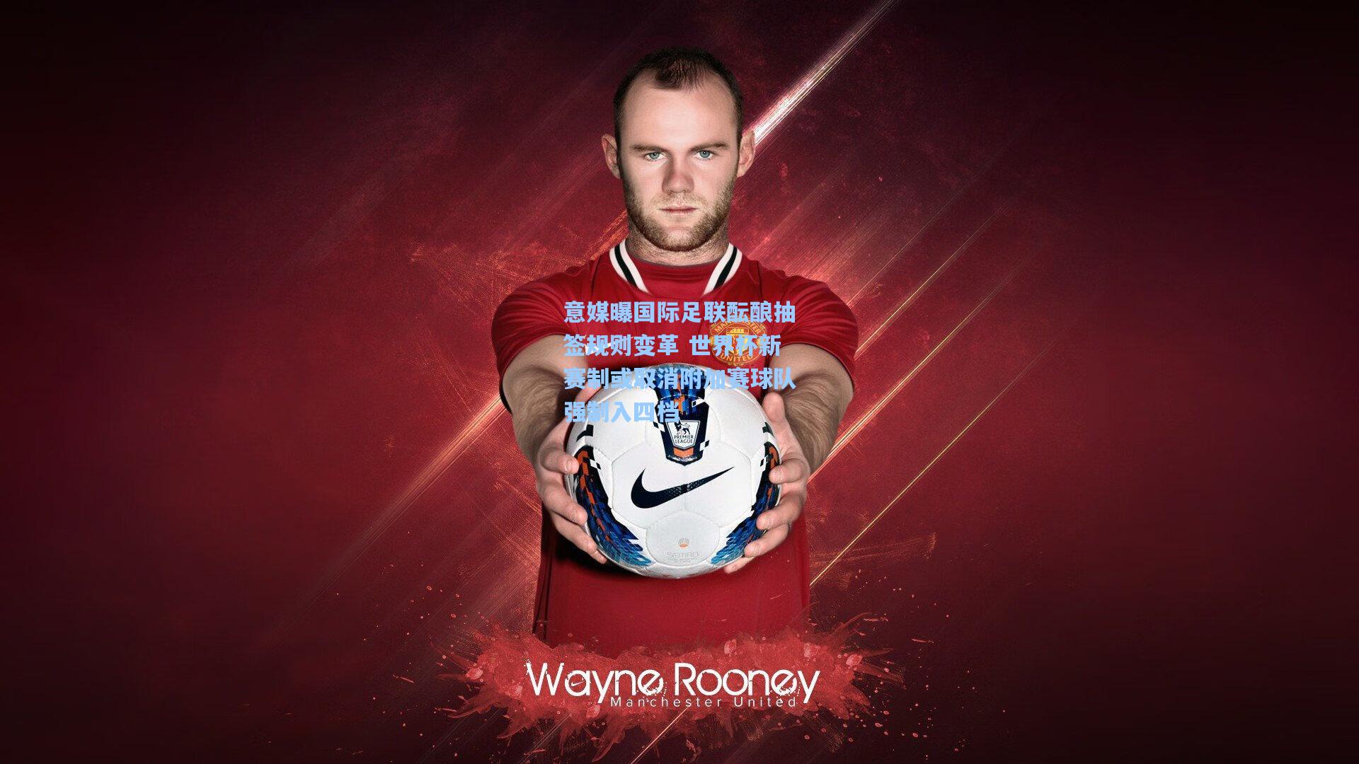 意媒曝国际足联酝酿抽签规则变革 世界杯新赛制或取消附加赛球队强制入四档