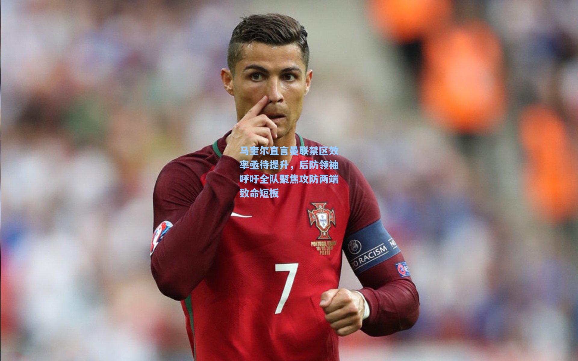 马奎尔直言曼联禁区效率亟待提升，后防领袖呼吁全队聚焦攻防两端致命短板