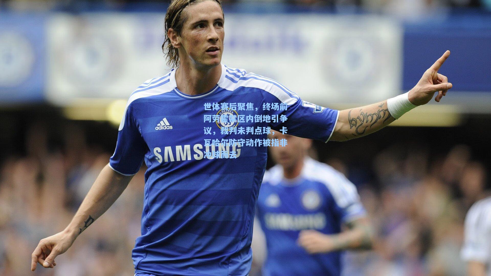 世体赛后聚焦，终场前阿劳霍禁区内倒地引争议，裁判未判点球，卡瓦哈尔防守动作被指非冲球而去