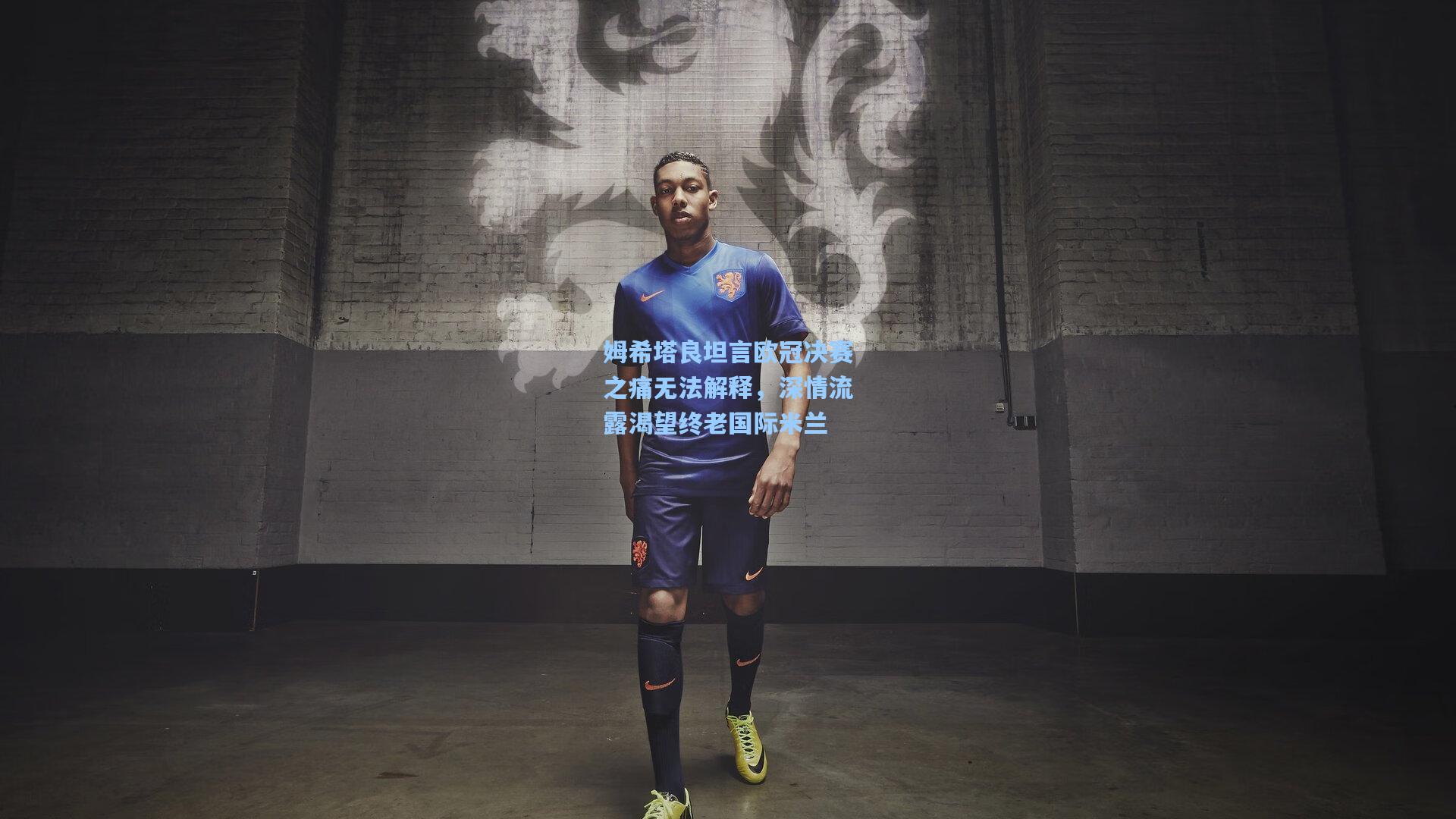 姆希塔良坦言欧冠决赛之痛无法解释，深情流露渴望终老国际米兰